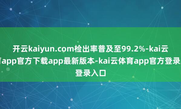 开云kaiyun.com检出率普及至99.2%-kai云体育app官方下载app最新版本-kai云体育app官方登录入口