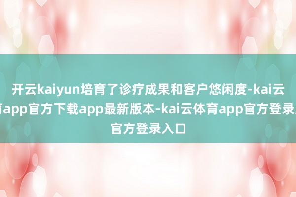 开云kaiyun培育了诊疗成果和客户悠闲度-kai云体育app官方下载app最新版本-kai云体育app官方登录入口