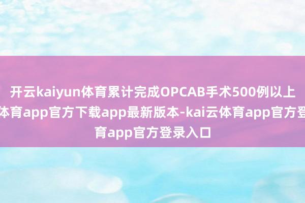 开云kaiyun体育累计完成OPCAB手术500例以上-kai云体育app官方下载app最新版本-kai云体育app官方登录入口