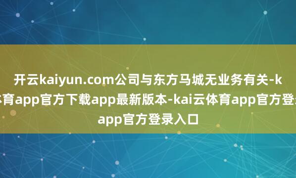 开云kaiyun.com公司与东方马城无业务有关-kai云体育app官方下载app最新版本-kai云体育app官方登录入口